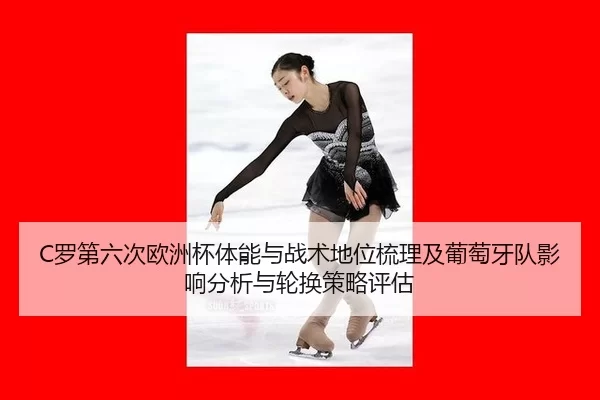 C罗第六次欧洲杯体能与战术地位梳理及葡萄牙队影响分析与轮换策略评估