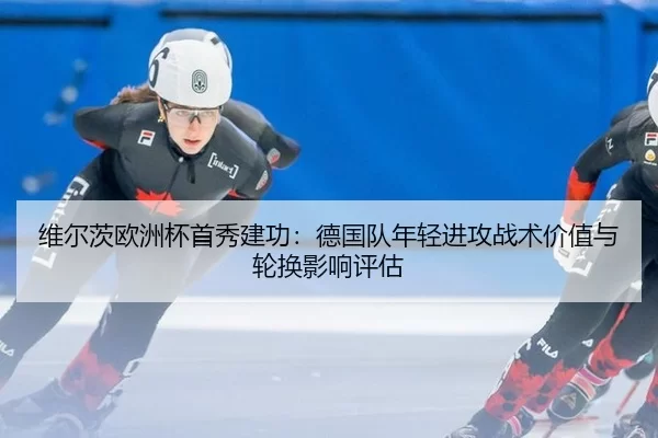 维尔茨欧洲杯首秀建功：德国队年轻进攻战术价值与轮换影响评估