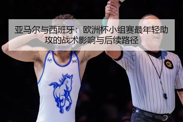 亚马尔与西班牙：欧洲杯小组赛最年轻助攻的战术影响与后续路径