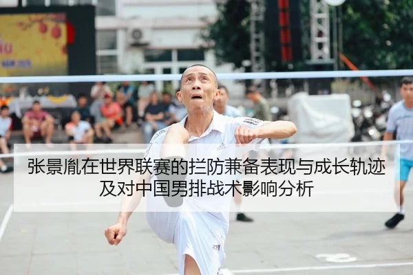 张景胤在世界联赛的拦防兼备表现与成长轨迹及对中国男排战术影响分析