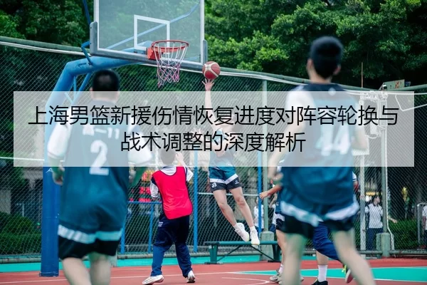 上海男篮新援伤情恢复进度对阵容轮换与战术调整的深度解析