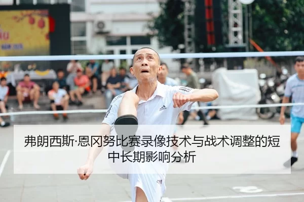 弗朗西斯·恩冈努比赛录像技术与战术调整的短中长期影响分析