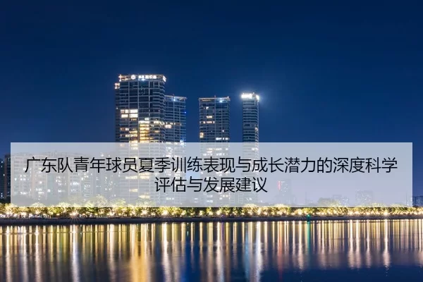 广东队青年球员夏季训练表现与成长潜力的深度科学评估与发展建议