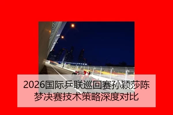 2026国际乒联巡回赛孙颖莎陈梦决赛技术策略深度对比