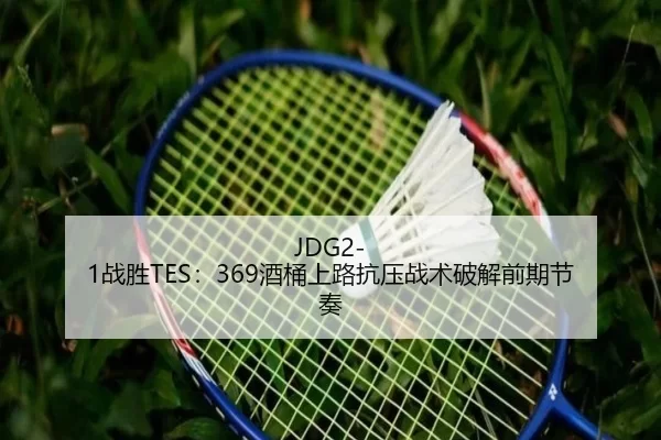 JDG2-1战胜TES：369酒桶上路抗压战术破解前期节奏